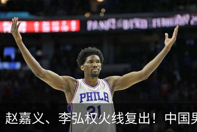 赵嘉义、李弘权火线复出！中国男篮18日18:20死磕日本，这1战输不起